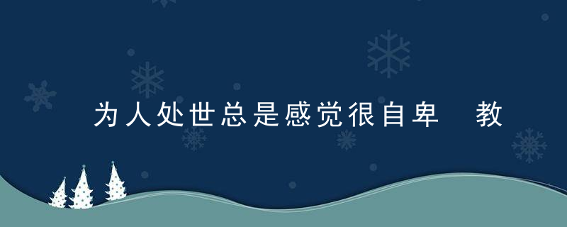 为人处世总是感觉很自卑 教你几招从此自信面对生活，为人处世非常